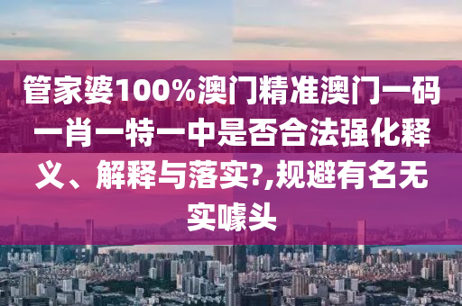 管家婆100%澳门精准澳门一码一肖一特一中是否合法强化释义、解释与落实?,规避有名无实噱头