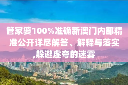 管家婆100%准确新澳门内部精准公开详尽解答、解释与落实,躲避虚夸的迷雾