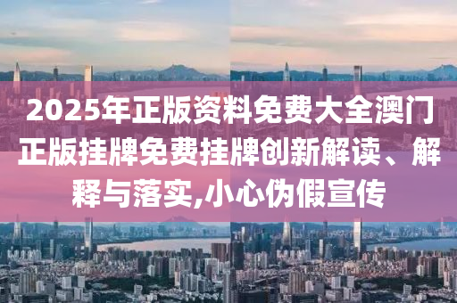 2025年正版资料免费大全澳门正版挂牌免费挂牌创新解读、解释与落实,小心伪假宣传