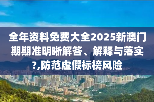 全年资料免费大全2025新澳门期期准明晰解答、解释与落实?,防范虚假标榜风险
