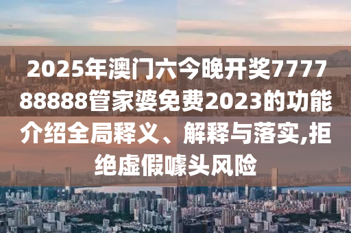2025年澳门六今晚开奖777788888管家婆免费2023的功能介绍全局释义、解释与落实,拒绝虚假噱头风险