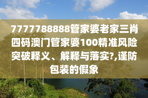 7777788888管家婆老家三肖四码澳门管家婆100精准风险突破释义、解释与落实?,谨防包装的假象