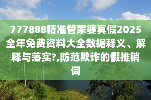 777888精准管家婆真假2025全年免费资料大全数据释义、解释与落实?,防范欺诈的假推销词