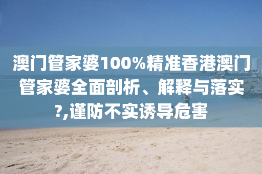澳门管家婆100%精准香港澳门管家婆全面剖析、解释与落实?,谨防不实诱导危害