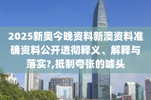 2025新奥今晚资料新澳资料准确资料公开透彻释义、解释与落实?,抵制夸张的噱头