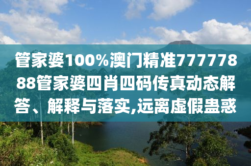 管家婆100%澳门精准77777888管家婆四肖四码传真动态解答、解释与落实,远离虚假蛊惑