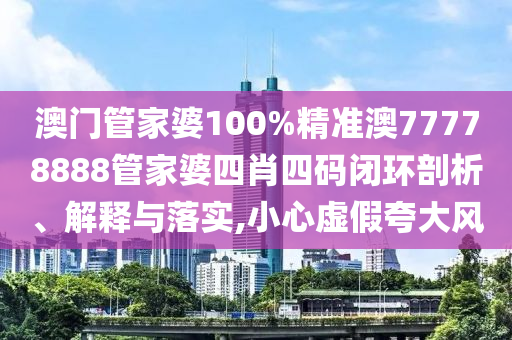 澳门管家婆100%精准澳77778888管家婆四肖四码闭环剖析、解释与落实,小心虚假夸大风