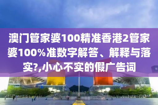 澳门管家婆100精准香港2管家婆100%准数字解答、解释与落实?,小心不实的假广告词