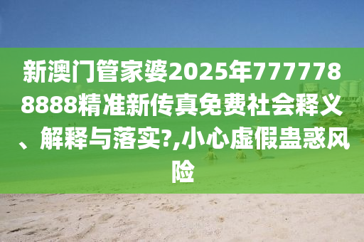 新澳门管家婆2025年7777788888精准新传真免费社会释义、解释与落实?,小心虚假蛊惑风险
