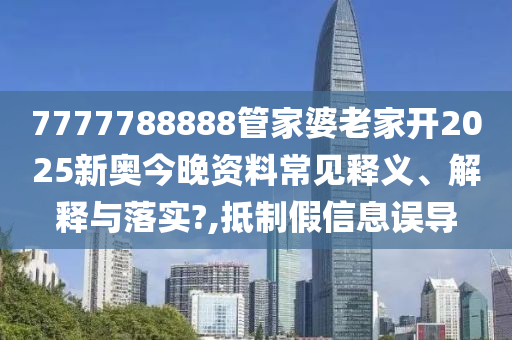 7777788888管家婆老家开2025新奥今晚资料常见释义、解释与落实?,抵制假信息误导