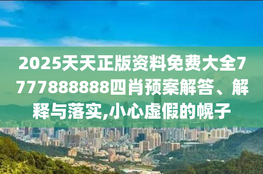 2025天天正版资料免费大全7777888888四肖预案解答、解释与落实,小心虚假的幌子