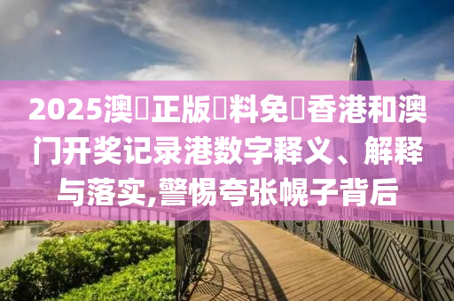 2025澳門正版資料免費香港和澳门开奖记录港数字释义、解释与落实,警惕夸张幌子背后