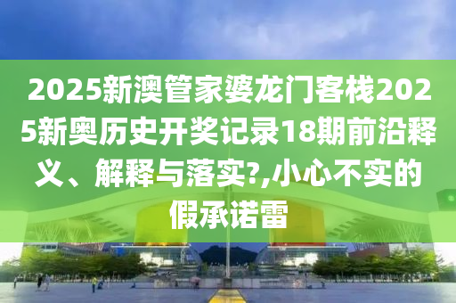 2025新澳管家婆龙门客栈2025新奥历史开奖记录18期前沿释义、解释与落实?,小心不实的假承诺雷