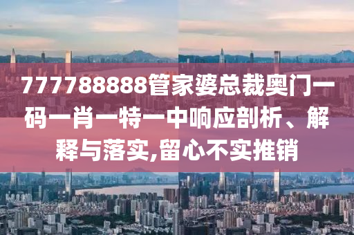 777788888管家婆总裁奥门一码一肖一特一中响应剖析、解释与落实,留心不实推销