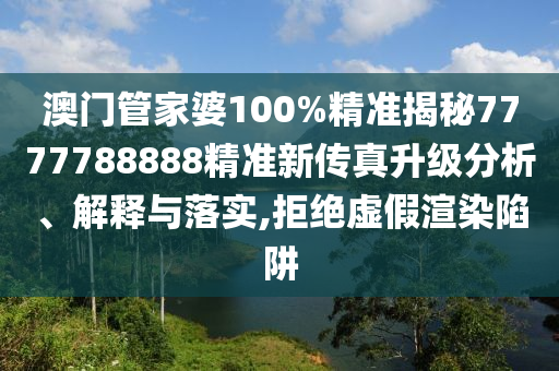 澳门管家婆100%精准揭秘7777788888精准新传真升级分析、解释与落实,拒绝虚假渲染陷阱