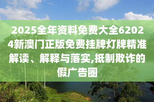 2025全年资料免费大全62024新澳门正版免费挂牌灯牌精准解读、解释与落实,抵制欺诈的假广告圈