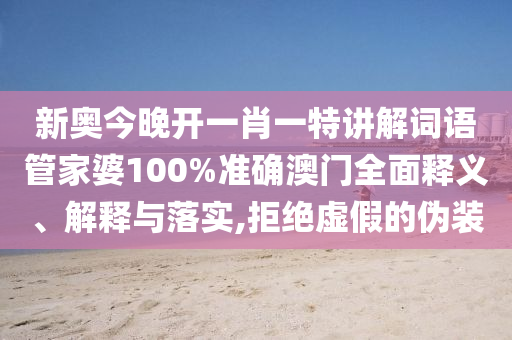 新奥今晚开一肖一特讲解词语管家婆100%准确澳门全面释义、解释与落实,拒绝虚假的伪装