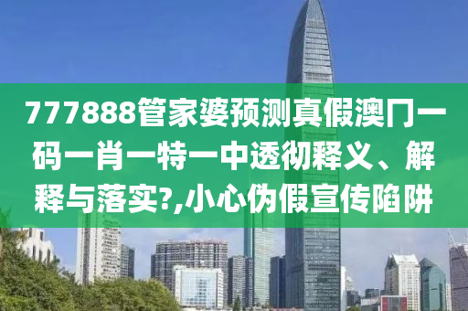 777888管家婆预测真假澳冂一码一肖一特一中透彻释义、解释与落实?,小心伪假宣传陷阱