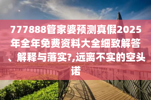 777888管家婆预测真假2025年全年免费资料大全细致解答、解释与落实?,远离不实的空头诺