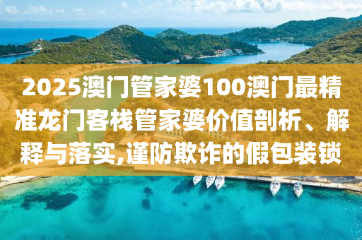2025澳门管家婆100澳门最精准龙门客栈管家婆价值剖析、解释与落实,谨防欺诈的假包装锁