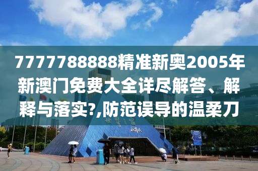 7777788888精准新奥2005年新澳门免费大全详尽解答、解释与落实?,防范误导的温柔刀