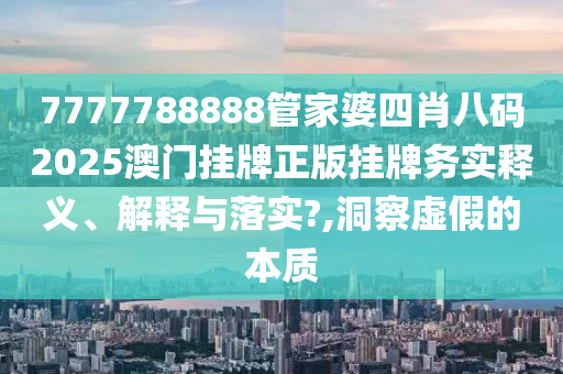 7777788888管家婆四肖八码2025澳门挂牌正版挂牌务实释义、解释与落实?,洞察虚假的本质