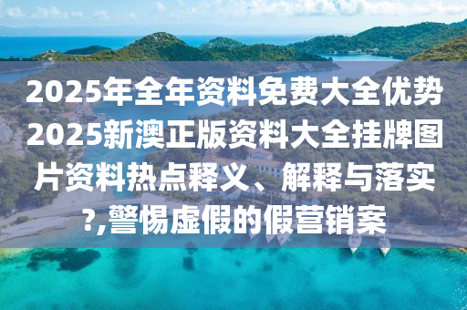 2025年全年资料免费大全优势2025新澳正版资料大全挂牌图片资料热点释义、解释与落实?,警惕虚假的假营销案