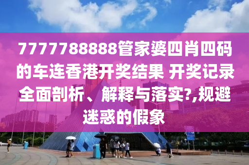 7777788888管家婆四肖四码的车连香港开奖结果 开奖记录全面剖析、解释与落实?,规避迷惑的假象