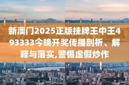 新澳门2025正版挂牌王中王493333今晚开奖传播剖析、解释与落实,警惕虚假炒作