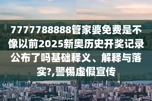 7777788888管家婆免费是不像以前2025新奥历史开奖记录公布了吗基础释义、解释与落实?,警惕虚假宣传