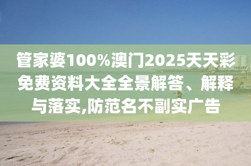 管家婆100%澳门2025天天彩免费资料大全全景解答、解释与落实,防范名不副实广告