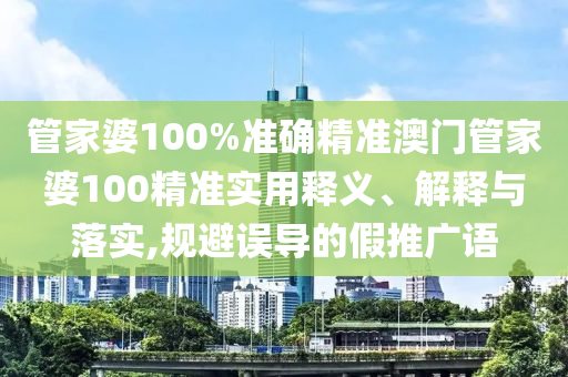 管家婆100%准确精准澳门管家婆100精准实用释义、解释与落实,规避误导的假推广语