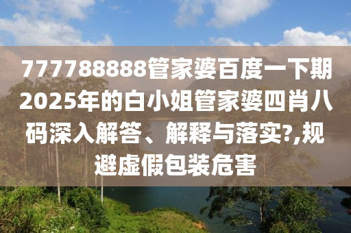 777788888管家婆百度一下期2025年的白小姐管家婆四肖八码深入解答、解释与落实?,规避虚假包装危害