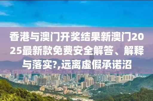 香港与澳门开奖结果新澳门2025最新款免费安全解答、解释与落实?,远离虚假承诺沼