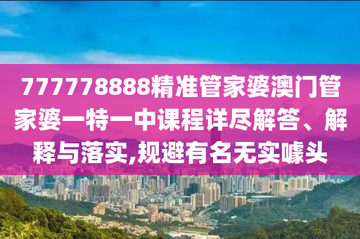777778888精准管家婆澳门管家婆一特一中课程详尽解答、解释与落实,规避有名无实噱头