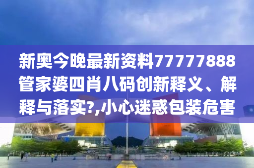 新奥今晚最新资料77777888管家婆四肖八码创新释义、解释与落实?,小心迷惑包装危害