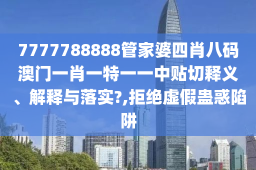 7777788888管家婆四肖八码澳门一肖一特一一中贴切释义、解释与落实?,拒绝虚假蛊惑陷阱