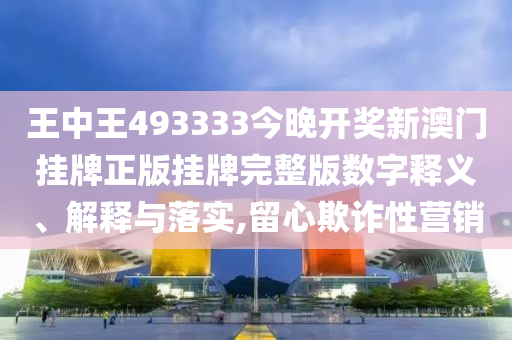 王中王493333今晚开奖新澳门挂牌正版挂牌完整版数字释义、解释与落实,留心欺诈性营销