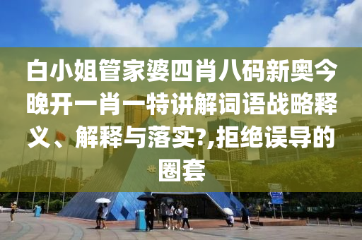 白小姐管家婆四肖八码新奥今晚开一肖一特讲解词语战略释义、解释与落实?,拒绝误导的圈套