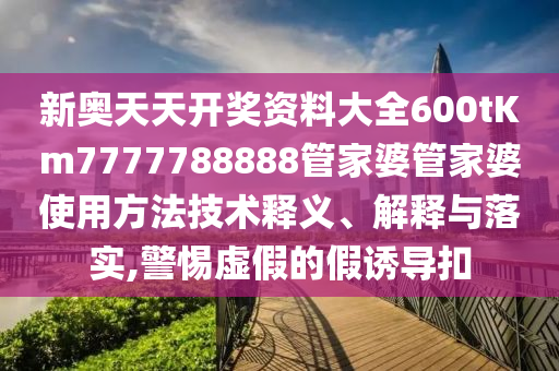 新奥天天开奖资料大全600tKm7777788888管家婆管家婆使用方法技术释义、解释与落实,警惕虚假的假诱导扣