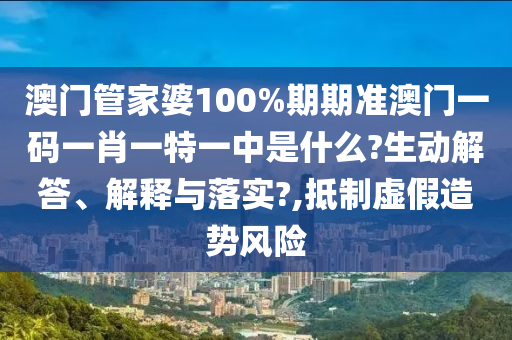 澳门管家婆100%期期准澳门一码一肖一特一中是什么?生动解答、解释与落实?,抵制虚假造势风险