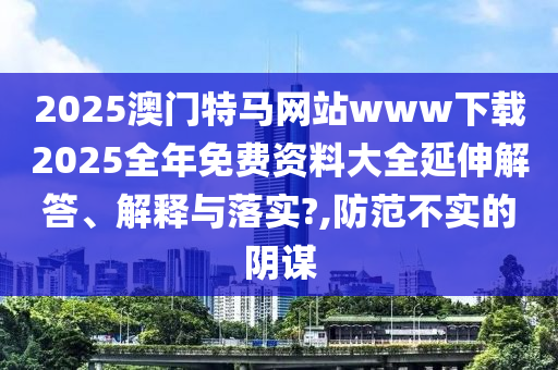 2025澳门特马网站www下载2025全年免费资料大全延伸解答、解释与落实?,防范不实的阴谋