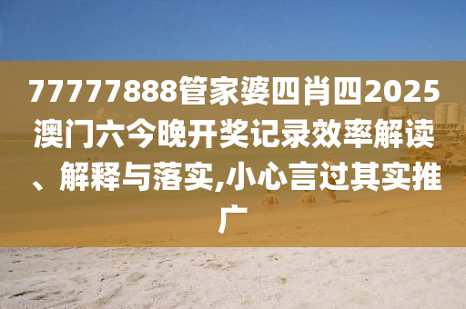 77777888管家婆四肖四2025澳门六今晚开奖记录效率解读、解释与落实,小心言过其实推广