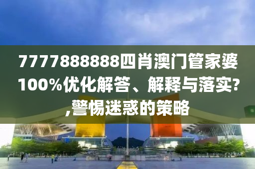 7777888888四肖澳门管家婆100%优化解答、解释与落实?,警惕迷惑的策略