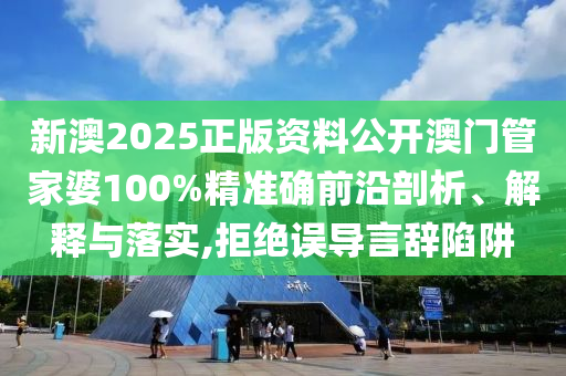 新澳2025正版资料公开澳门管家婆100%精准确前沿剖析、解释与落实,拒绝误导言辞陷阱