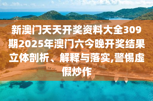 新澳门天天开奖资料大全309期2025年澳门六今晚开奖结果立体剖析、解释与落实,警惕虚假炒作