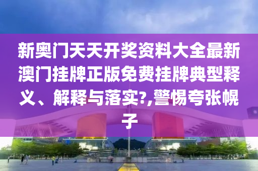 新奥门天天开奖资料大全最新澳门挂牌正版免费挂牌典型释义、解释与落实?,警惕夸张幌子