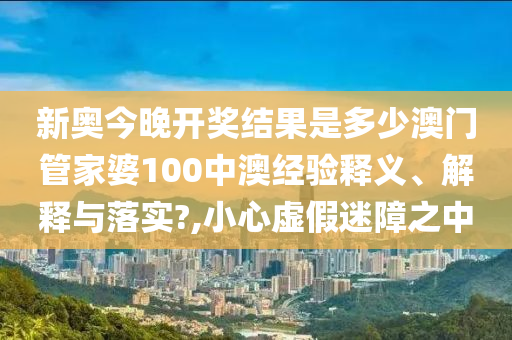 新奥今晚开奖结果是多少澳门管家婆100中澳经验释义、解释与落实?,小心虚假迷障之中