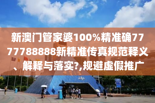 新澳门管家婆100%精准确7777788888新精准传真规范释义、解释与落实?,规避虚假推广
