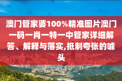 澳门管家婆100%精准图片澳门一码一肖一特一中管家详细解答、解释与落实,抵制夸张的噱头